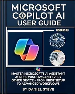 Microsoft Copilot AI User Guide 2026: Master Microsoft's AI Assistant Across Windows and Every Others Device - From First