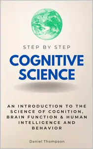 Cognitive Science Step by Step: An Introduction to the Science of Cognition, Brain Function & Human Intelligence and Behavior
