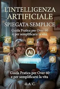 L’INTELLIGENZA ARTIFICIALE SPIEGATA SEMPLICE: Guida Pratica per Over 60: Scopri come ChatGPT e la tecnologia possono
