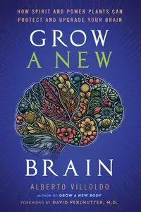 Grow a New Brain: How Spirit and Power Plants Can Protect and Upgrade Your Brain