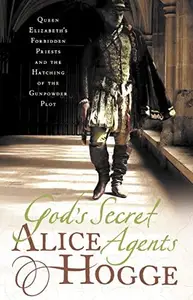 God's Secret Agents: Queen Elizabeth's Forbidden Priests and the Hatching of the Gunpowder Plot