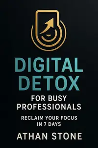 Digital Detox for Busy Professionals: Reclaim Your Focus in 7 Days