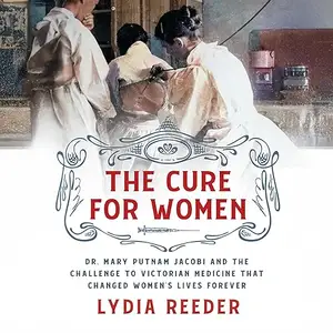 The Cure for Women: Dr. Mary Putnam Jacobi and the Challenge to Victorian Medicine Changed Women's Lives Forever [Audiobook]