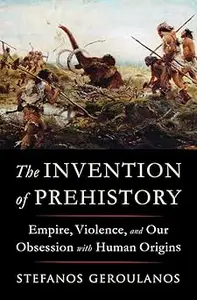 The Invention of Prehistory: Empire, Violence, and Our Obsession with Human Origins