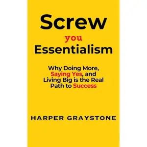 Screw You, Essentialism: Why Doing More, Saying Yes, and Living Big is the Real Path to Success