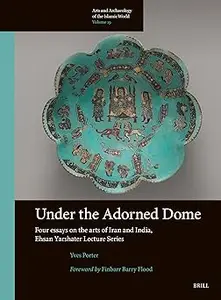 Under the Adorned Dome: Four Essays on the Arts of Iran and India