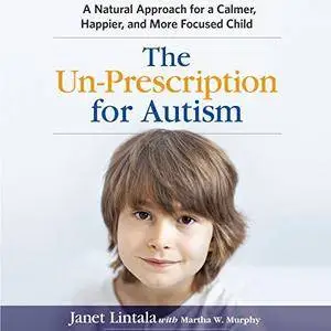 The Un-Prescription for Autism: A Natural Approach for a Calmer, Happier, and More Focused Child [Audiobook]
