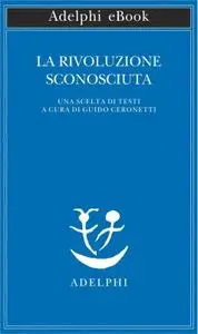 Guido Ceronetti - La rivoluzione sconosciuta. Una scelta di testi