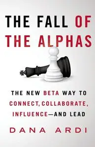 The Fall of the Alphas: The New Beta Way to Connect, Collaborate, Influence –- and Lead