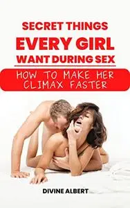 SECRET THINGS EVERY GIRL WANT DURING SEX: How To Make Her Climax Faster