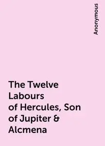 «The Twelve Labours of Hercules, Son of Jupiter & Alcmena» by None