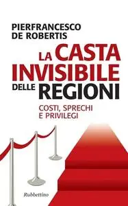 Pierfrancesco De Robertis - La casta invisibile delle regioni. Costi, sprechi e privilegi (2012)