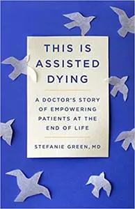 This Is Assisted Dying: A Doctor's Story of Empowering Patients at the End of Life