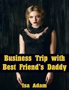 «Business Trip With Best Friend’s Daddy» by Isa Adam