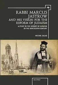 Rabbi Marcus Jastrow and His Vision for the Reform of Judaism: A Study in the History of Judaism in the Nineteenth Centu