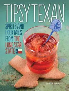 «Tipsy Texan: Spirits and Cocktails from the Lone Star State» by David Alan