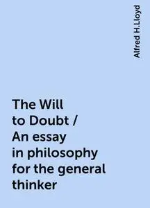 «The Will to Doubt / An essay in philosophy for the general thinker» by Alfred H.Lloyd