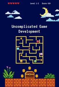 Uncomplicated Game Development: The Basic Manual for Creating Games from Scratch