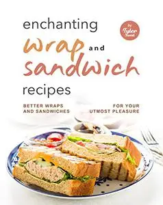 Enchanting Wrap and Sandwich Recipes: Better Wraps and Sandwiches for Your Utmost Pleasure