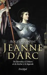 Roger Caratini, "Jeanne d'Arc: De Domrémy à Orléans et du bûcher à la légende"