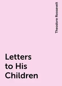 «Letters to His Children» by Theodore Roosevelt