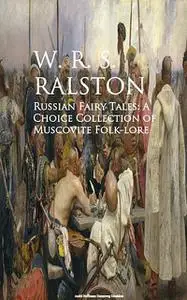 «Russian Fairy Tales: A Choice Collection of Muscovite Folk-lore» by W.R.S.Ralston