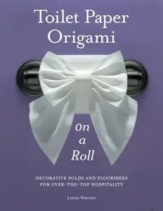 Toilet Paper Origami on a Roll: Decorative Folds and Flourishes for Over-the-Top Hospitality