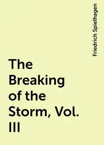 «The Breaking of the Storm, Vol. III» by Friedrich Spielhagen