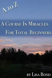 «A to Z, Course in Miracles for Total Beginners» by Lisa Bond