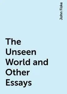 «The Unseen World and Other Essays» by John Fiske