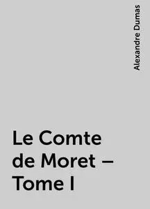 «Le Comte de Moret – Tome I» by Alexandre Dumas