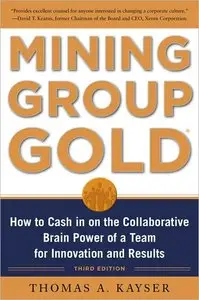 Mining Group Gold, Third Edition: How to Cash in on the Collaborative Brain Power of a Team for Innovation and Results (repost)