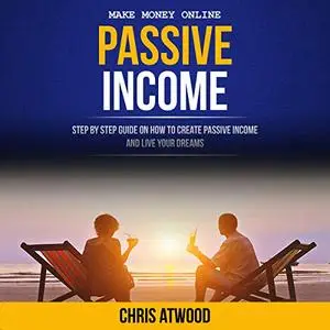 Passive Income: Step by Step Guide on How to Create Passive Income and Live Your Dreams [Audiobook]