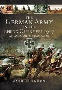 The German Army in the Spring Offensives 1917: Arras, Aisne, & Champagne