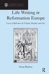Life writing in Reformation Europe: lives of reformers by friends, disciples and foes