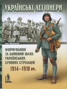 Українські легіонери: формування та бойовий шлях Українських Січових Стрільців 1914-1918