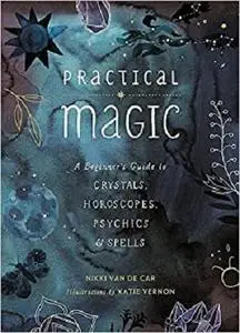 Practical Magic: A Beginner's Guide to Crystals, Horoscopes, Psychics, and Spells