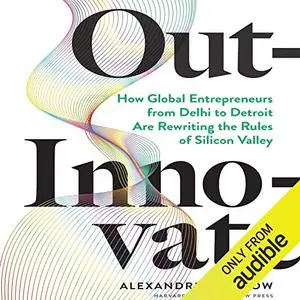 Out-Innovate: How Global Entrepreneurs - from Delhi to Detroit - Are Rewriting the Rules of Silicon Valley [Audiobook]