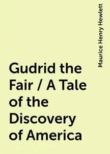 «Gudrid the Fair / A Tale of the Discovery of America» by Maurice Henry Hewlett
