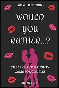 Would You Rather…? The Sexy And Naughty Game For Couples: Go Wild Edition (Hot & Sexy Games)