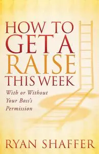 «How to Get a Raise This Week» by Ryan Shaffer