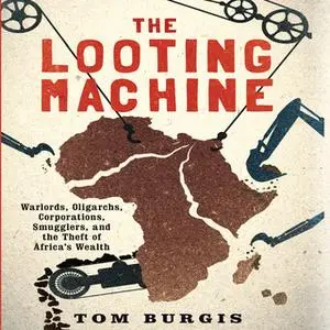 «The Looting Machine: Warlords, Oligarchs, Corporations, Smugglers, and the Theft of Africa's Wealth» by Tom Burgis