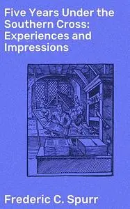 «Five Years Under the Southern Cross: Experiences and Impressions» by Frederic C. Spurr
