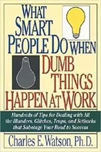 What Smart People Do When Dumb Things Happen at Work: Hundreds of Tips for Dealing With All the Blunders, Glitches, Traps