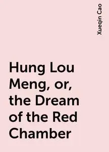«Hung Lou Meng, or, the Dream of the Red Chamber» by Xueqin Cao