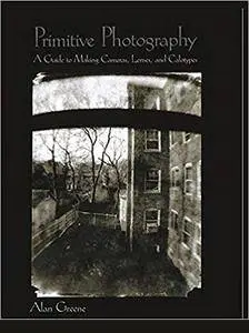 Primitive Photography: A Guide to Making Cameras, Lenses, and Calotypes (Alternative Process Photography)