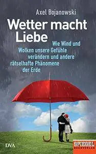 Wetter macht Liebe: Wie Wind und Wolken unsere Gefühle verändern und andere rätselhafte Phänomene der Erde - Ein SPIEGEL-Buch