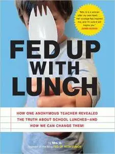 Fed Up with Lunch: How One Anonymous Teacher Revealed the Truth about School Lunches -- And How We Can Change Them!