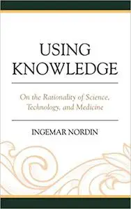 Using Knowledge: On the Rationality of Science, Technology, and Medicine