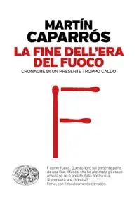 Martín Caparrós - La fine dell'era del fuoco. Cronache di un presente troppo caldo